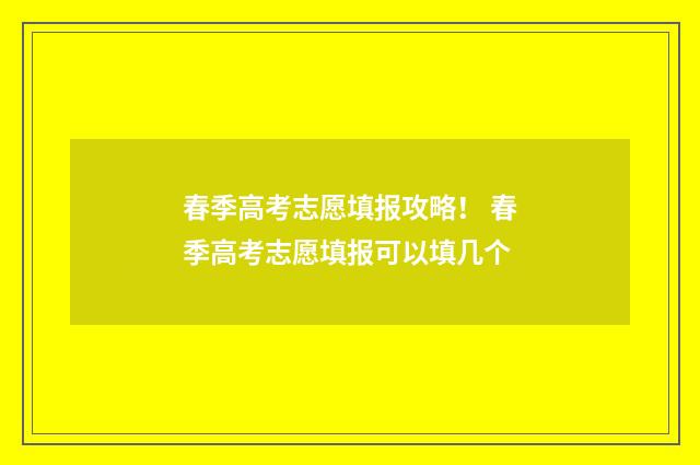 春季高考志愿填报攻略！ 春季高考志愿填报可以填几个