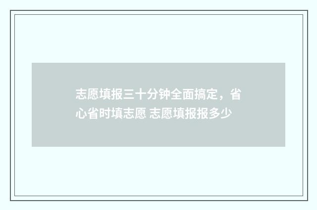 志愿填报三十分钟全面搞定,省心省时填志愿 志愿填报报多少