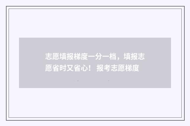 志愿填报梯度一分一档，填报志愿省时又省心！ 报考志愿梯度