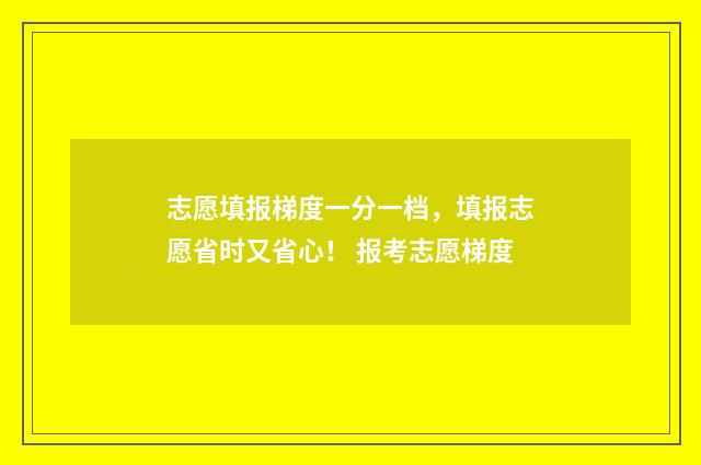 志愿填报梯度一分一档，填报志愿省时又省心！ 报考志愿梯度