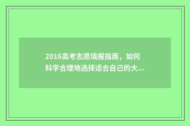 2016高考志愿填报指南，如何科学合理地选择适合自己的大学专业？ 2016高考志愿填报网