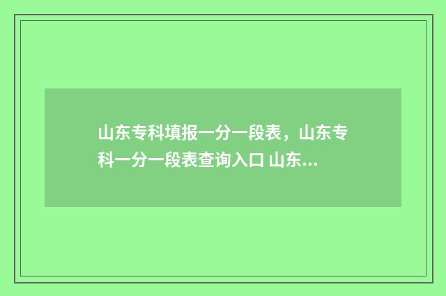 山东专科填报一分一段表,山东专科一分一段表查询入口 山东专科填报流程