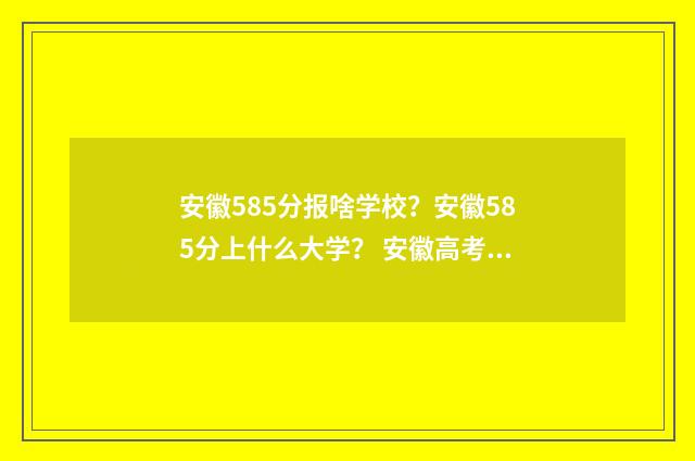 安徽585分报啥学校？安徽585分上什么大学？ 安徽高考585分是什么水平