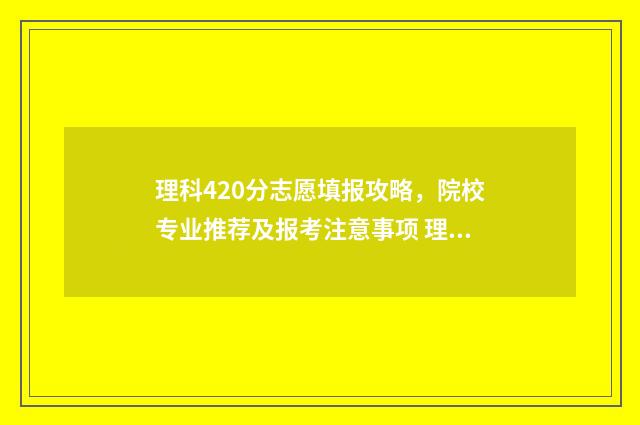 理科420分志愿填报攻略，院校专业推荐及报考注意事项 理科高考420分