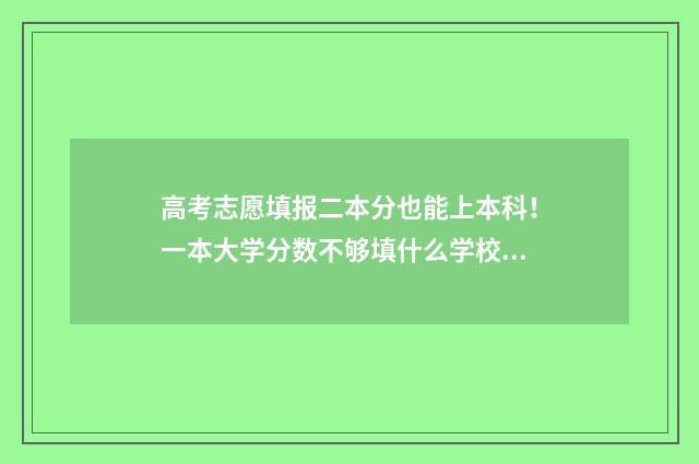 高考志愿填报二本分也能上本科！一本大学分数不够填什么学校能上本科？ 高考志愿填报二本补录