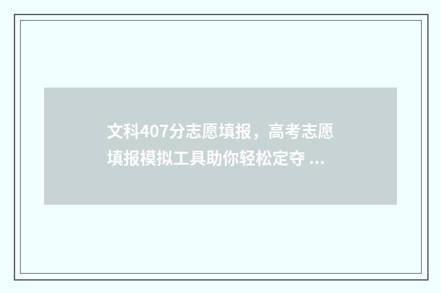 文科407分志愿填报，高考志愿填报模拟工具助你轻松定夺 文科409分可以上什么大学