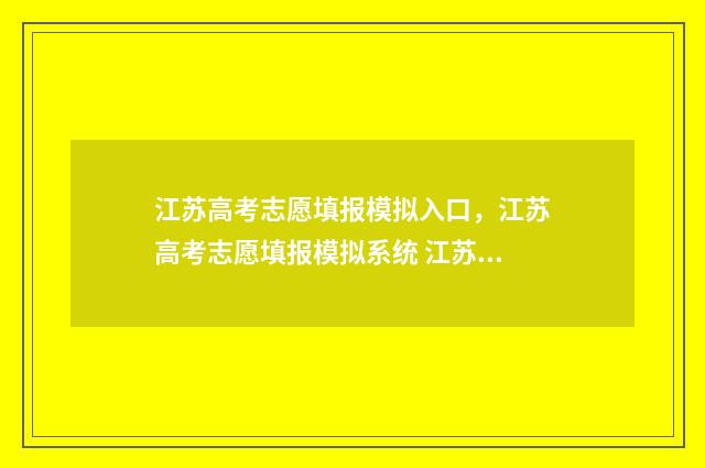 江苏高考志愿填报模拟入口,江苏高考志愿填报模拟系统 江苏高考志愿填报表格电子版
