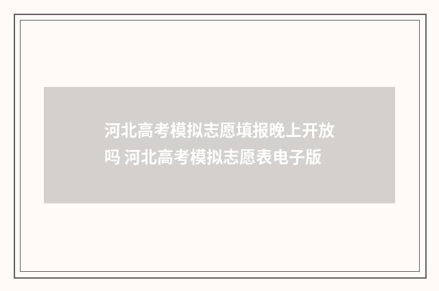 河北高考模拟志愿填报晚上开放吗 河北高考模拟志愿表电子版