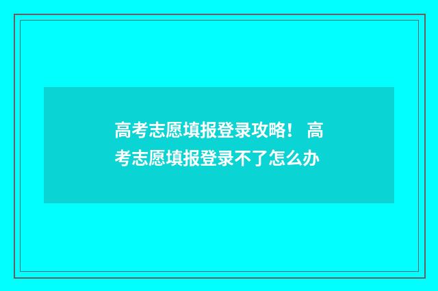 高考志愿填报登录攻略！ 高考志愿填报登录不了怎么办