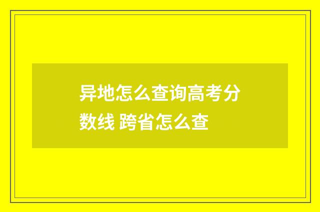 异地怎么查询高考分数线 跨省怎么查