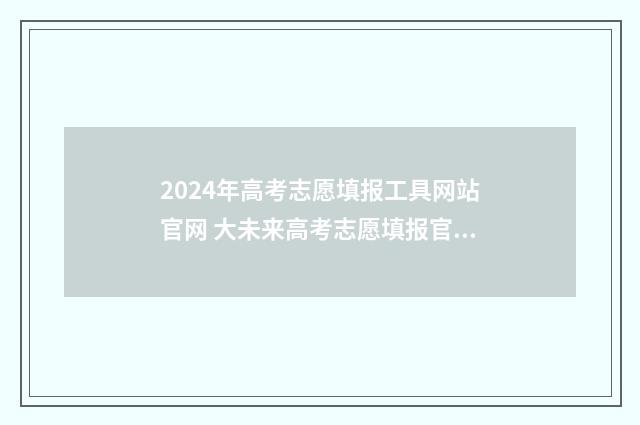 2024年高考志愿填报工具网站官网 大未来高考志愿填报官网