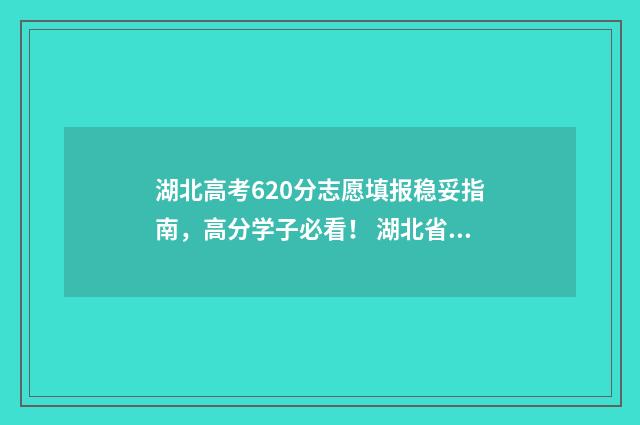 湖北高考620分志愿填报稳妥指南，高分学子必看！ 湖北省高考分数620可以上什么学校