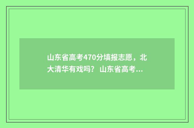 山东省高考470分填报志愿，北大清华有戏吗？ 山东省高考470分在黑龙江能上哪些大学