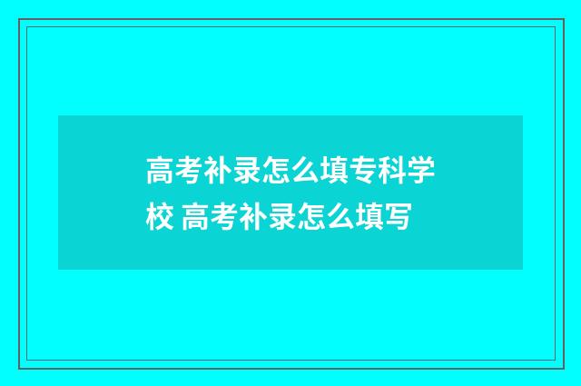 高考补录怎么填专科学校 高考补录怎么填写