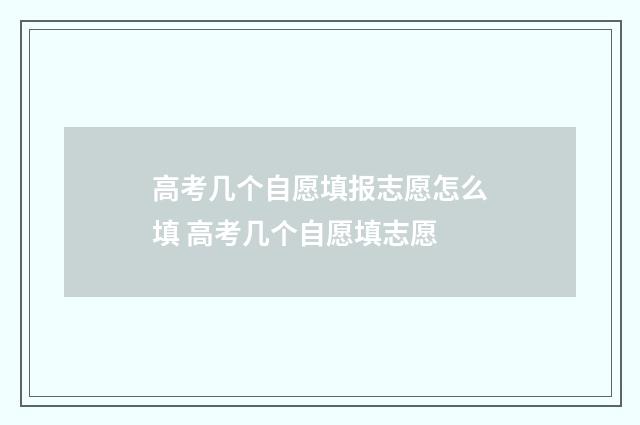高考几个自愿填报志愿怎么填 高考几个自愿填志愿
