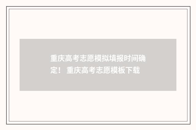 重庆高考志愿模拟填报时间确定！ 重庆高考志愿模板下载