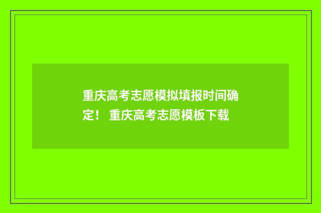 重庆高考志愿模拟填报时间确定！ 重庆高考志愿模板下载