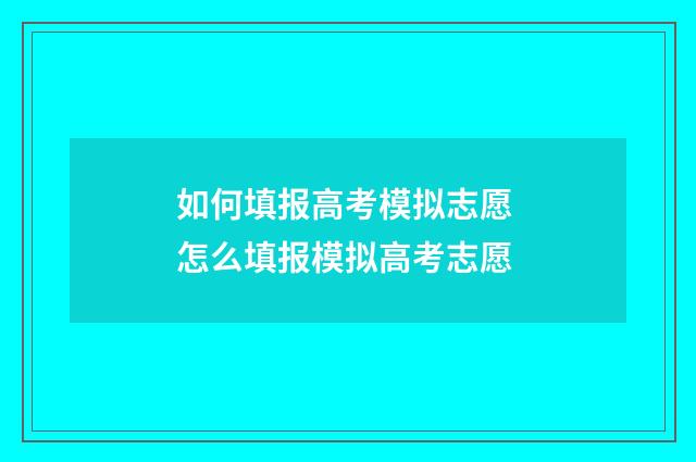 如何填报高考模拟志愿 怎么填报模拟高考志愿