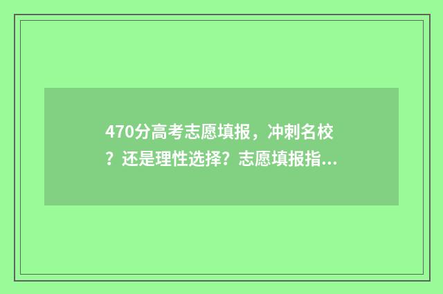 470分高考志愿填报,冲刺名校?还是理性选择?志愿填报指南 2021年高考考470分上什么大学好,男孩儿