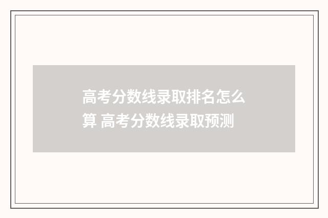 高考分数线录取排名怎么算 高考分数线录取预测