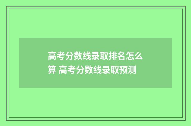 高考分数线录取排名怎么算 高考分数线录取预测