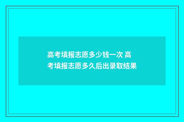 高考填报志愿多少钱一次 高考填报志愿多久后出录取结果