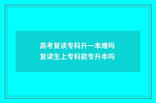 高考复读专科升一本难吗 复读生上专科能专升本吗