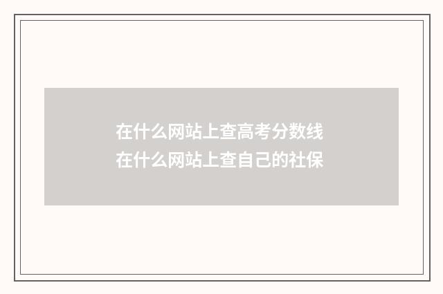 在什么网站上查高考分数线 在什么网站上查自己的社保