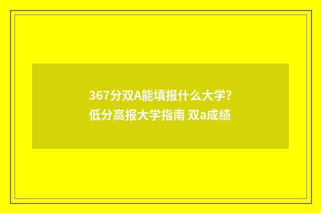 367分双A能填报什么大学？低分高报大学指南 双a成绩