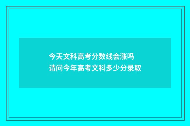 今天文科高考分数线会涨吗 请问今年高考文科多少分录取