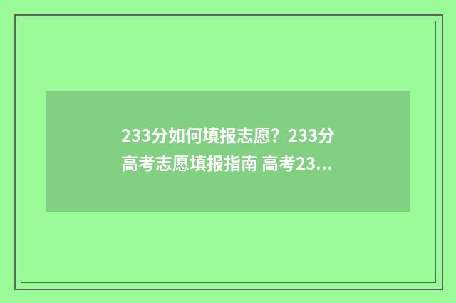 233分如何填报志愿？233分高考志愿填报指南 高考233能上什么学校