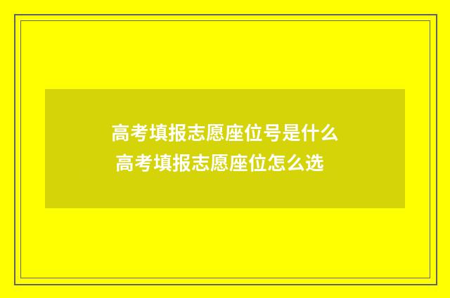 高考填报志愿座位号是什么 高考填报志愿座位怎么选
