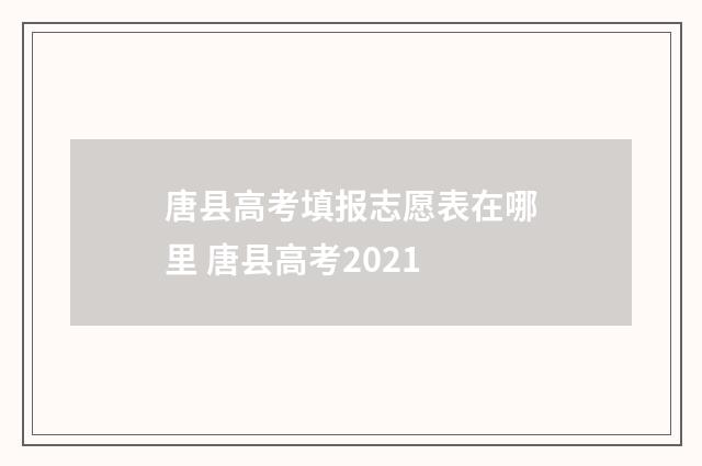 唐县高考填报志愿表在哪里 唐县高考2021