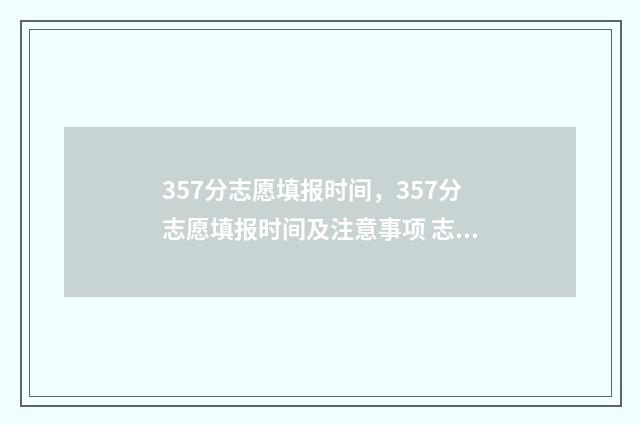 357分志愿填报时间，357分志愿填报时间及注意事项 志愿填报录取概率57%能被录取吗