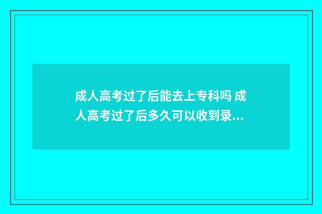 成人高考过了后能去上专科吗 成人高考过了后多久可以收到录取通知书