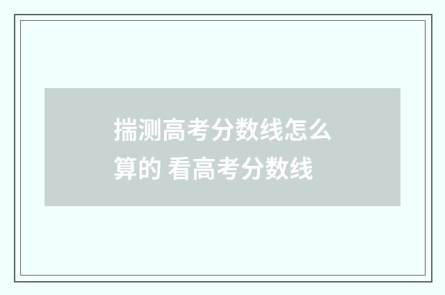 揣测高考分数线怎么算的 看高考分数线