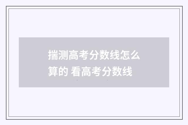 揣测高考分数线怎么算的 看高考分数线