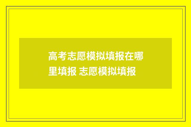 高考志愿模拟填报在哪里填报 志愿模拟填报