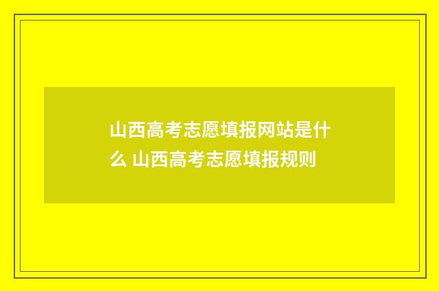山西高考志愿填报网站是什么 山西高考志愿填报规则