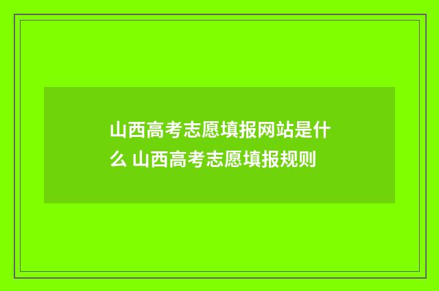 山西高考志愿填报网站是什么 山西高考志愿填报规则