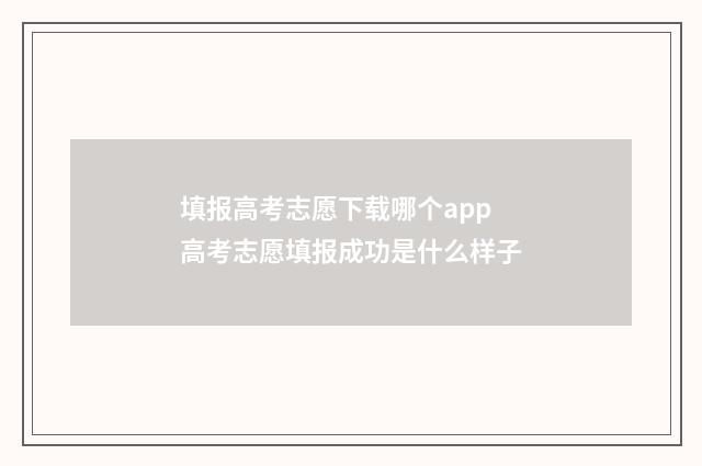 填报高考志愿下载哪个app 高考志愿填报成功是什么样子