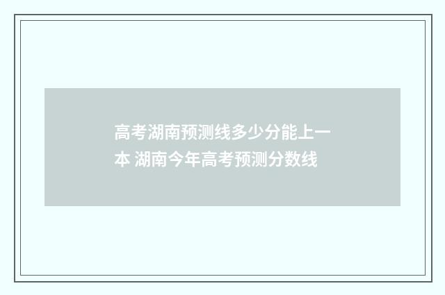 高考湖南预测线多少分能上一本 湖南今年高考预测分数线