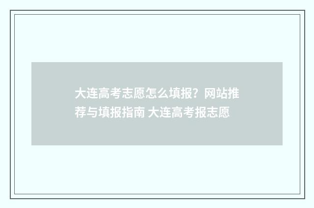 大连高考志愿怎么填报？网站推荐与填报指南 大连高考报志愿