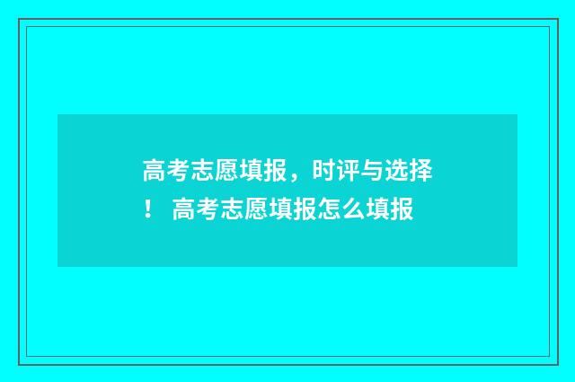 高考志愿填报，时评与选择！ 高考志愿填报怎么填报