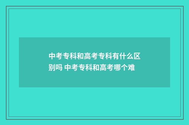 中考专科和高考专科有什么区别吗 中考专科和高考哪个难