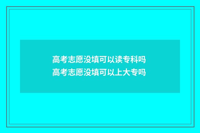 高考志愿没填可以读专科吗 高考志愿没填可以上大专吗