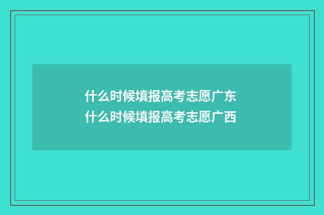 什么时候填报高考志愿广东 什么时候填报高考志愿广西