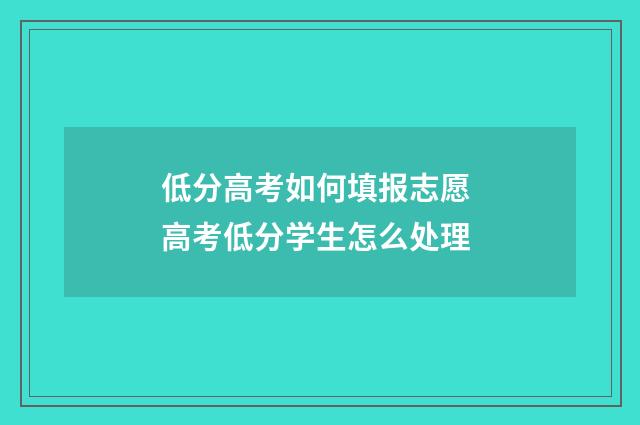低分高考如何填报志愿 高考低分学生怎么处理