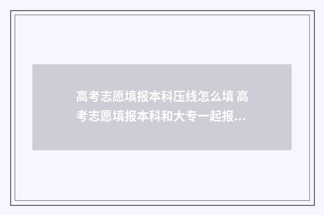高考志愿填报本科压线怎么填 高考志愿填报本科和大专一起报吗