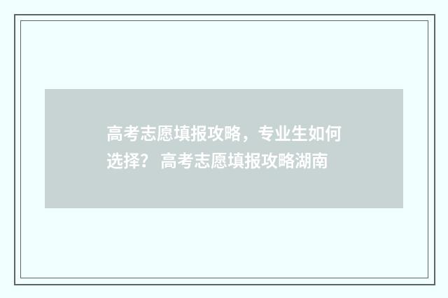高考志愿填报攻略，专业生如何选择？ 高考志愿填报攻略湖南